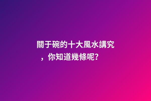 關于碗的十大風水講究，你知道幾條呢？